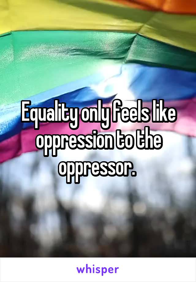 Equality only feels like oppression to the oppressor. 