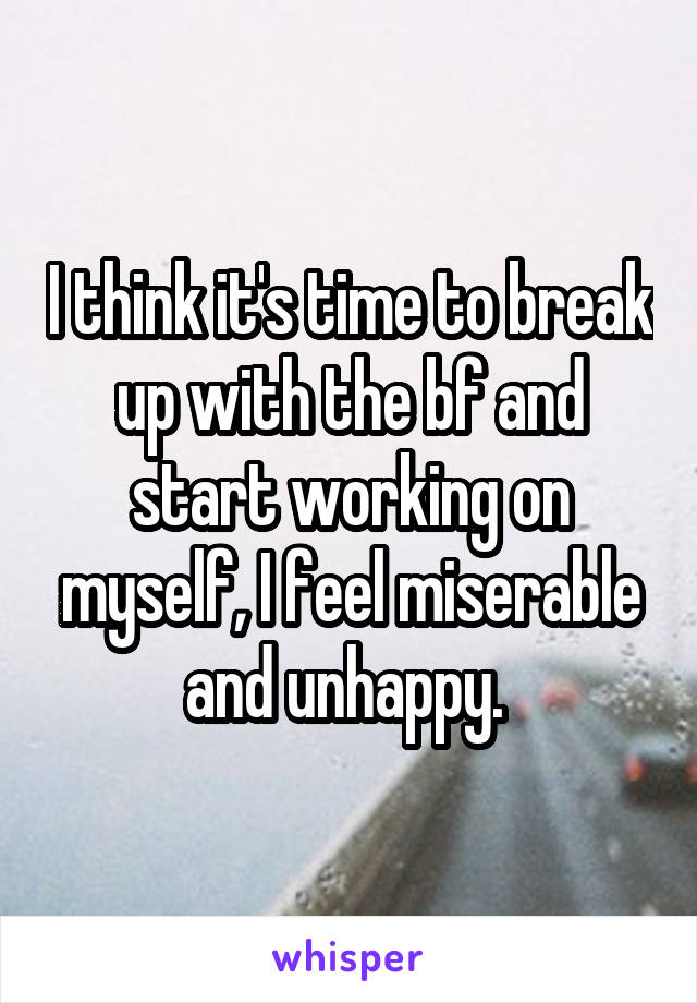 I think it's time to break up with the bf and start working on myself, I feel miserable and unhappy. 