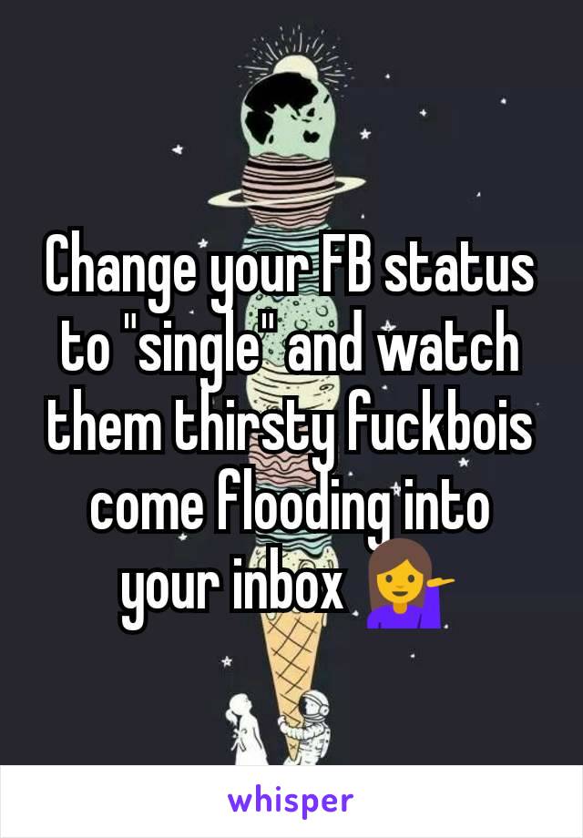 Change your FB status to "single" and watch them thirsty fuckbois come flooding into your inbox 💁