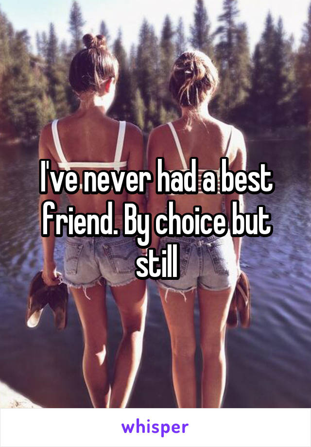I've never had a best friend. By choice but still