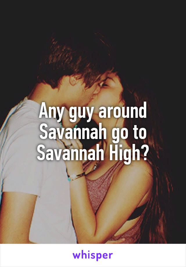 Any guy around Savannah go to Savannah High?