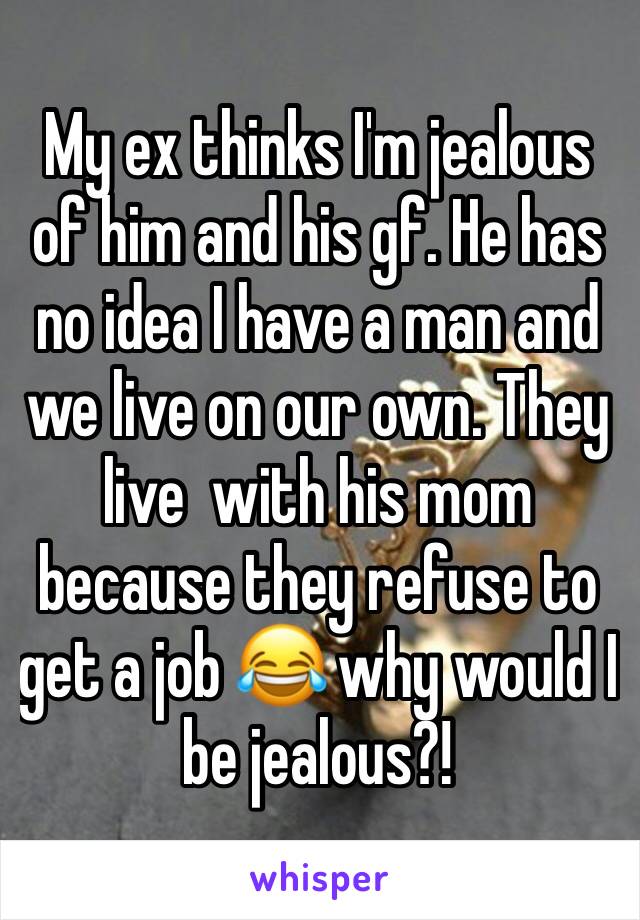 My ex thinks I'm jealous of him and his gf. He has no idea I have a man and we live on our own. They live  with his mom because they refuse to get a job ðŸ˜‚ why would I be jealous?! 
