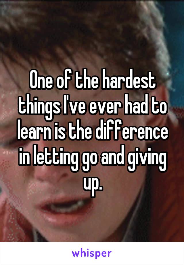 One of the hardest things I've ever had to learn is the difference in letting go and giving up.