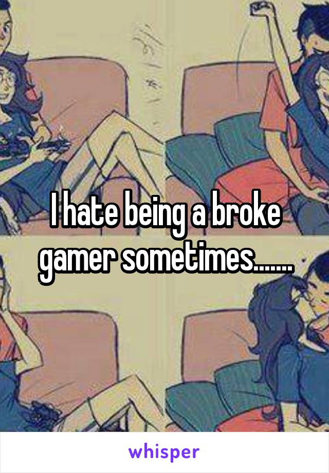 I hate being a broke gamer sometimes.......
