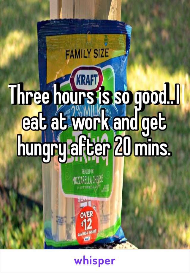 Three hours is so good..I️ eat at work and get hungry after 20 mins. 