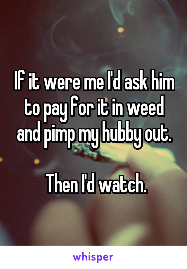 If it were me I'd ask him to pay for it in weed and pimp my hubby out.

 Then I'd watch.