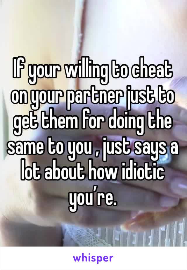 If your willing to cheat on your partner just to get them for doing the same to you , just says a lot about how idiotic you’re. 