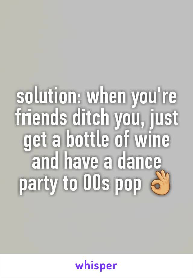 solution: when you're friends ditch you, just get a bottle of wine and have a dance party to 00s pop 👌