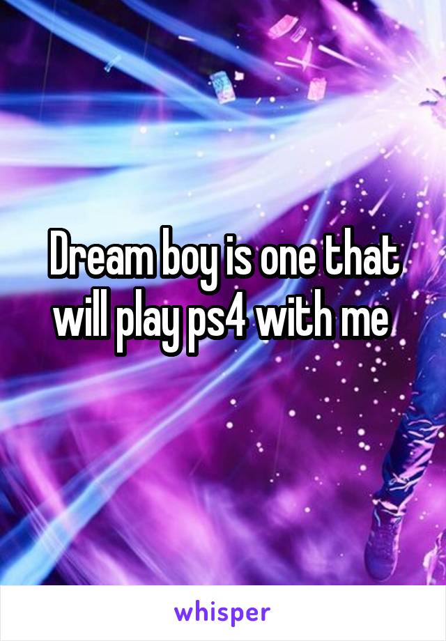Dream boy is one that will play ps4 with me 

