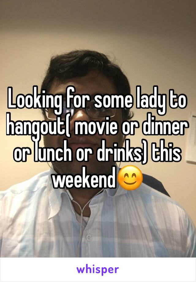Looking for some lady to hangout( movie or dinner or lunch or drinks) this weekendðŸ˜Š