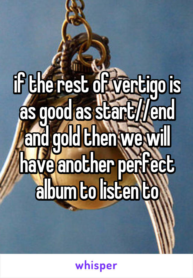 if the rest of vertigo is as good as start//end and gold then we will have another perfect album to listen to
