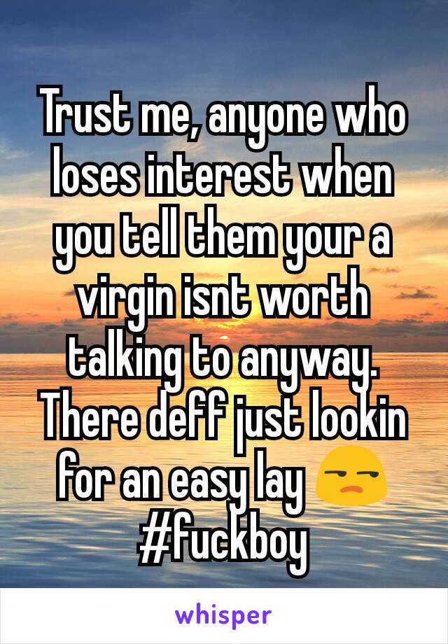 Trust me, anyone who loses interest when you tell them your a virgin isnt worth talking to anyway. There deff just lookin for an easy lay 😒
#fuckboy