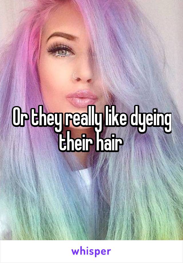 Or they really like dyeing their hair 