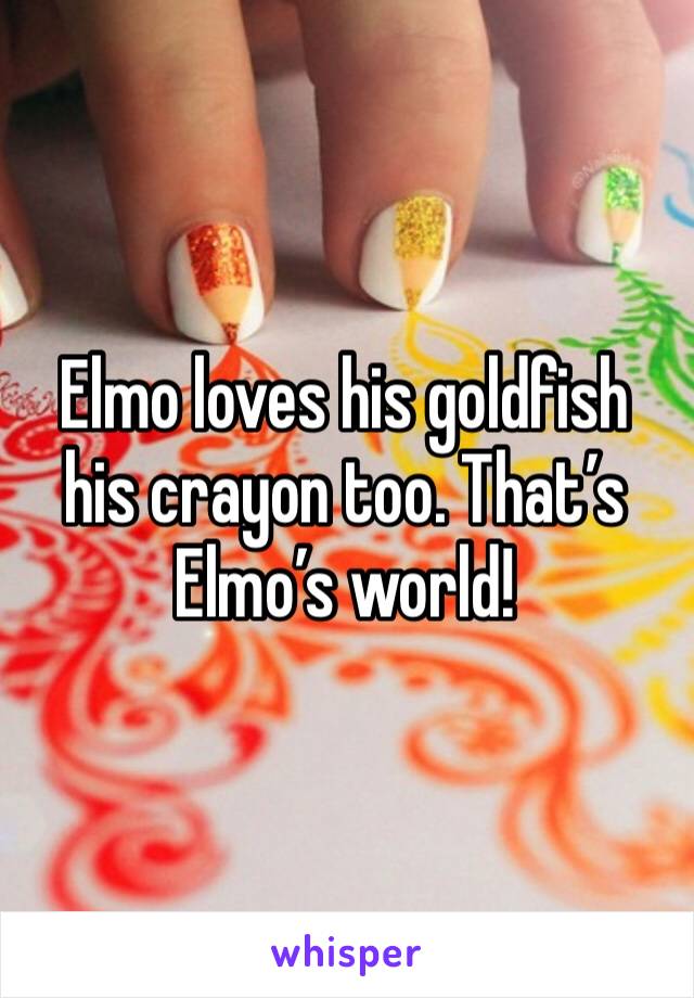Elmo loves his goldfish his crayon too. That’s Elmo’s world! 