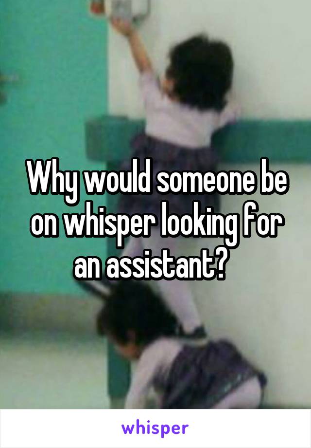 Why would someone be on whisper looking for an assistant?  