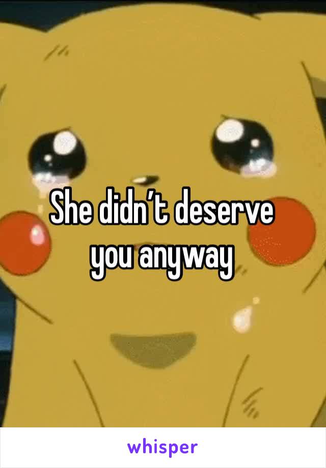 She didn’t deserve you anyway 