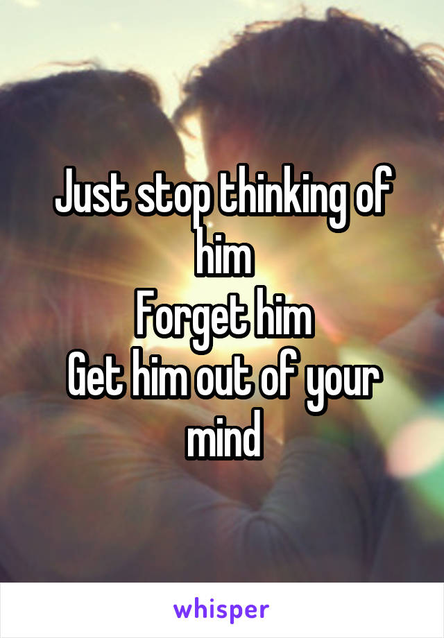 Just stop thinking of him
Forget him
Get him out of your mind