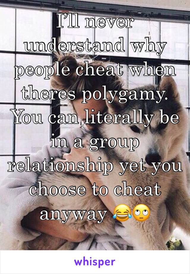 I’ll never understand why people cheat when theres polygamy. You can literally be in a group relationship yet you choose to cheat anyway 😂🙄