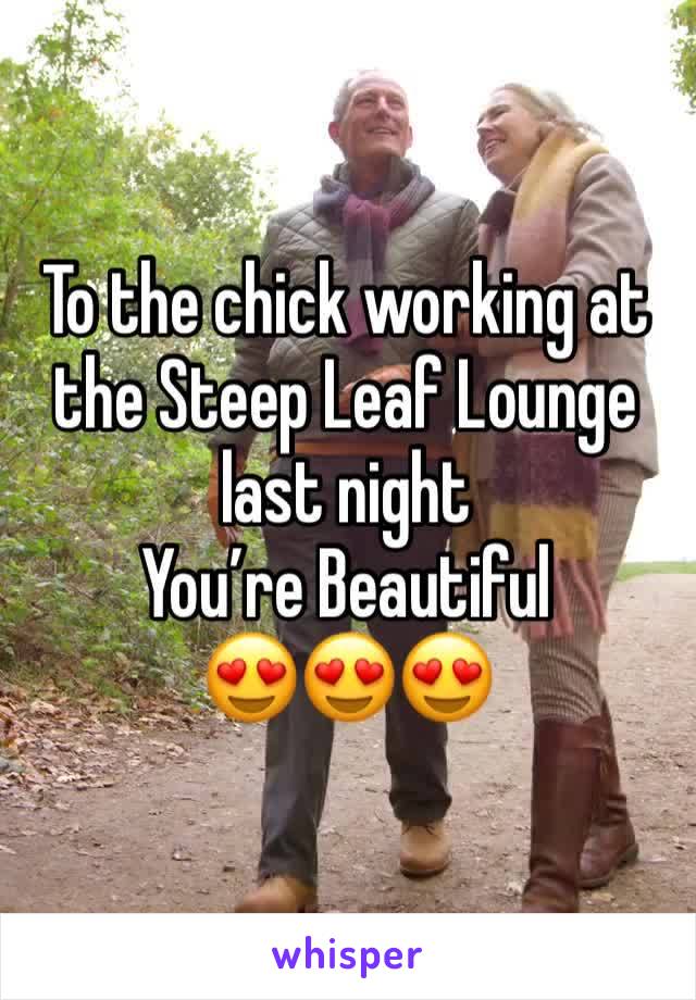 To the chick working at the Steep Leaf Lounge last night
You’re Beautiful 
😍😍😍