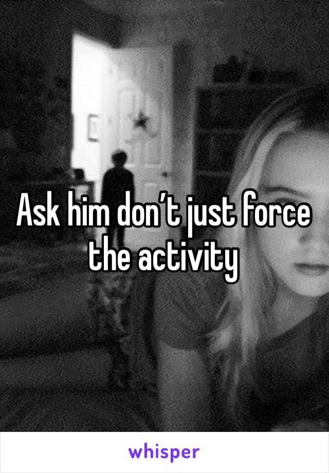 Ask him don’t just force the activity 