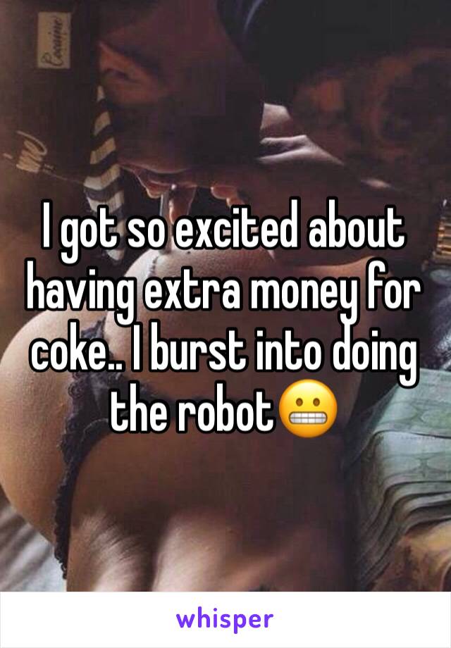 I got so excited about having extra money for coke.. I burst into doing the robot😬