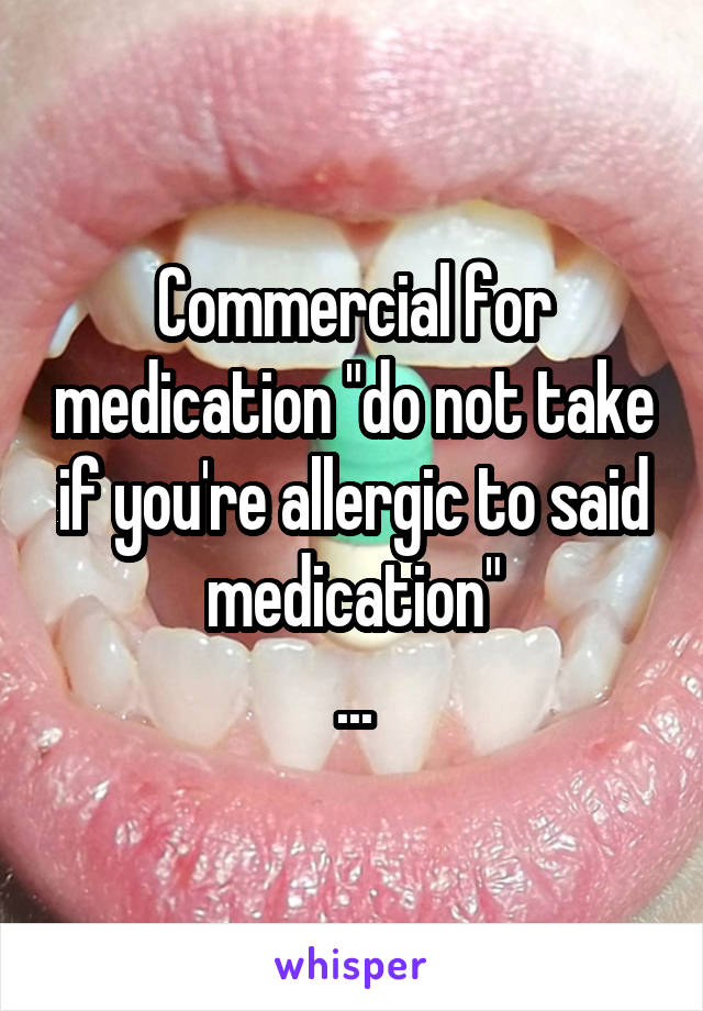 Commercial for medication "do not take if you're allergic to said medication"
...
