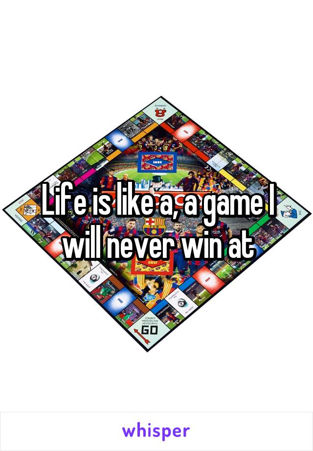 Life is like a, a game I will never win at