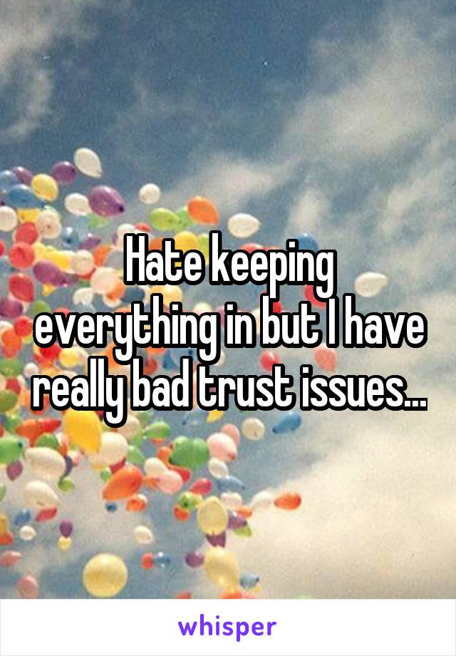 Hate keeping everything in but I have really bad trust issues...