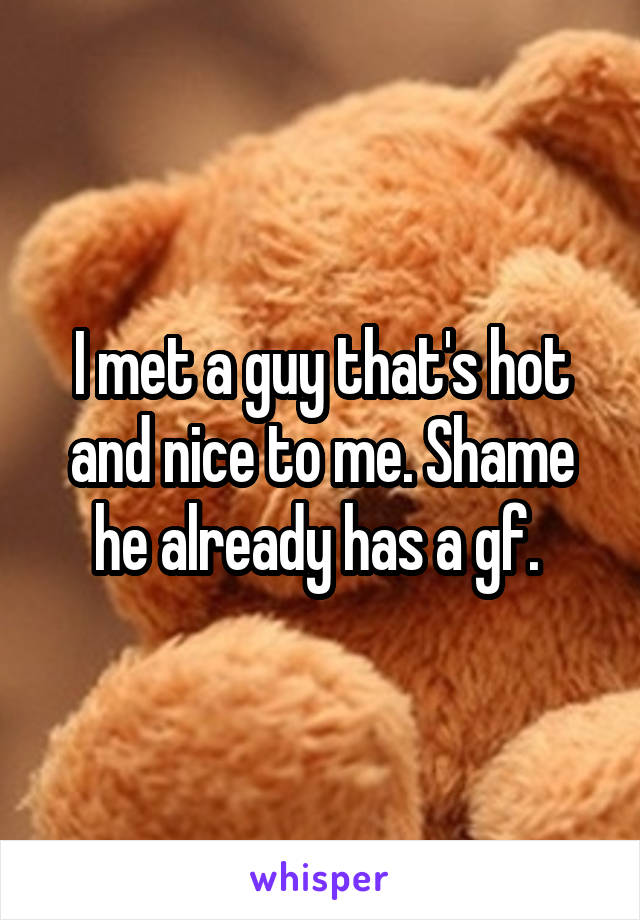 I met a guy that's hot and nice to me. Shame he already has a gf. 