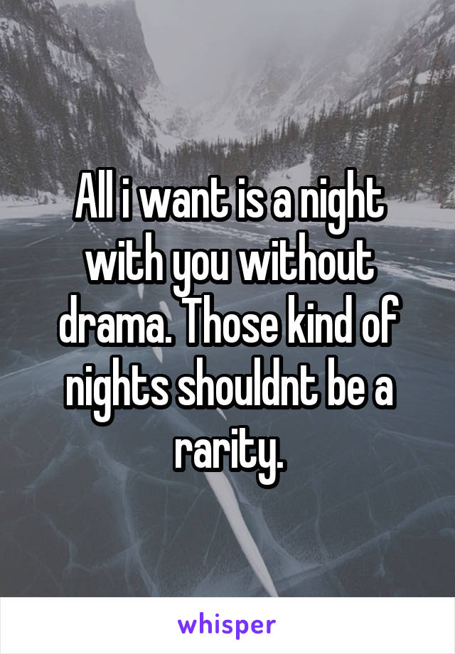 All i want is a night with you without drama. Those kind of nights shouldnt be a rarity.