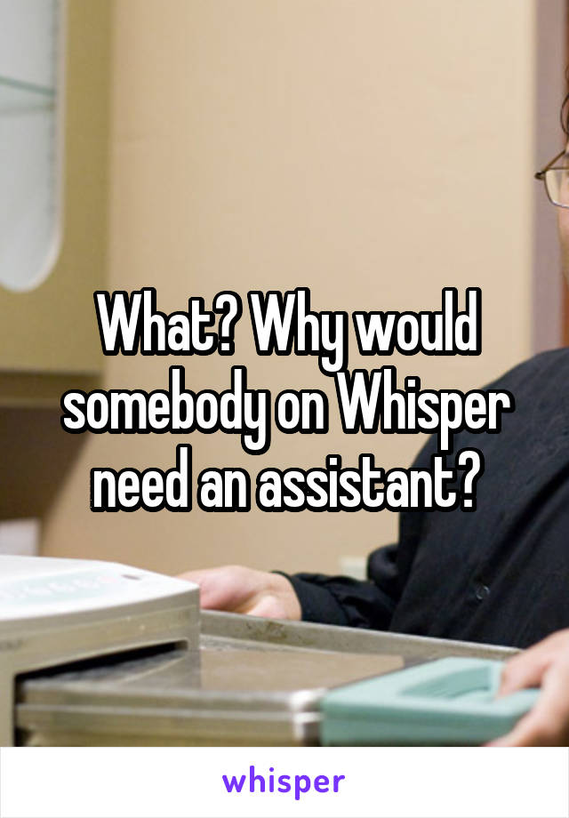 What? Why would somebody on Whisper need an assistant?
