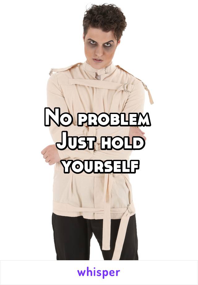 No problem 
Just hold yourself