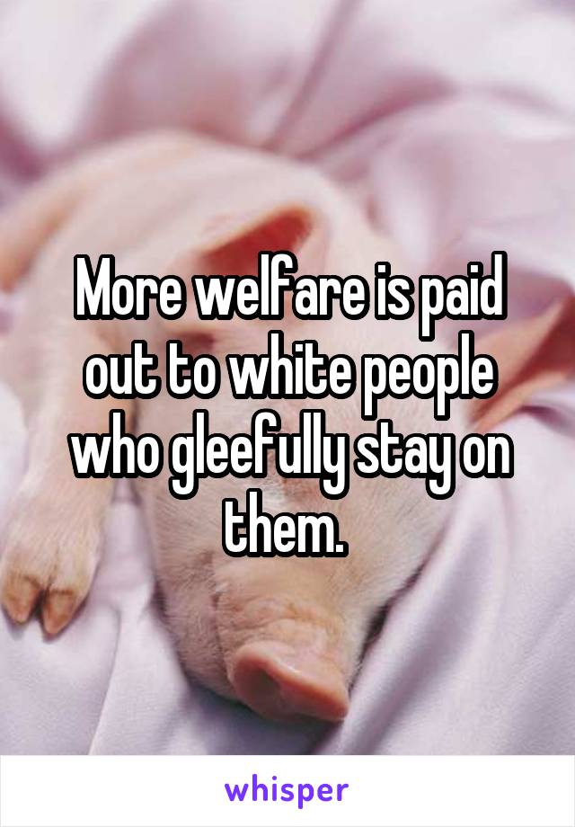 More welfare is paid out to white people who gleefully stay on them. 