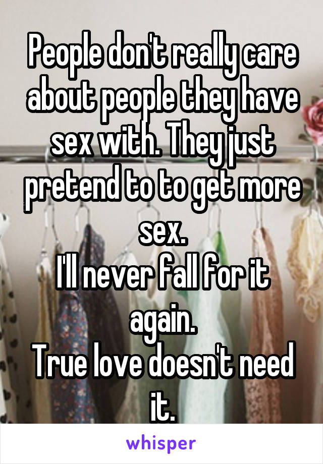 People don't really care about people they have sex with. They just pretend to to get more sex.
I'll never fall for it again.
True love doesn't need it.