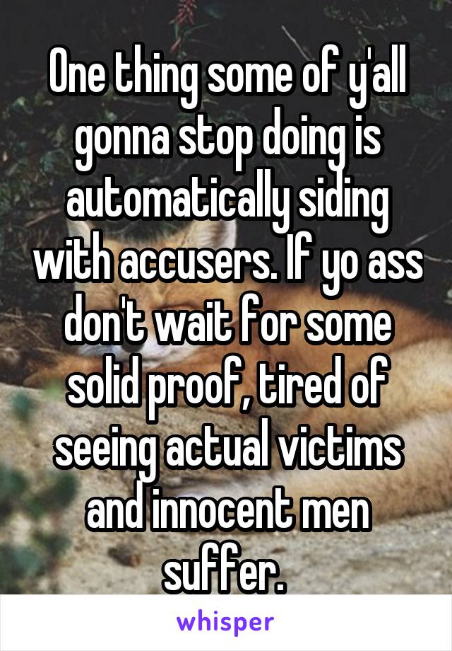 One thing some of y'all gonna stop doing is automatically siding with accusers. If yo ass don't wait for some solid proof, tired of seeing actual victims and innocent men suffer. 