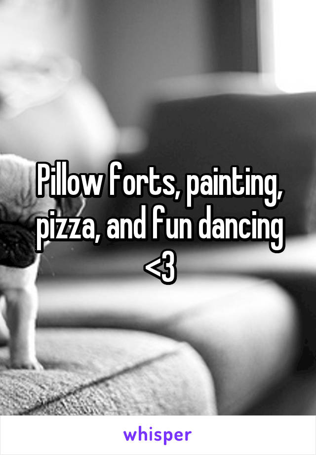 Pillow forts, painting, pizza, and fun dancing <3