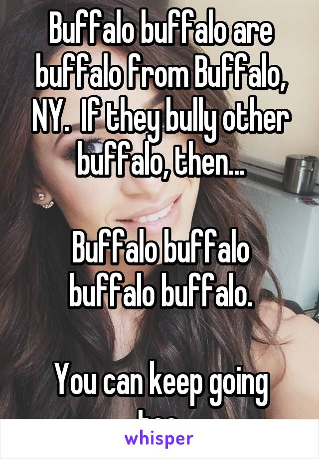 Buffalo buffalo are buffalo from Buffalo, NY.  If they bully other buffalo, then...

Buffalo buffalo buffalo buffalo.

You can keep going too.