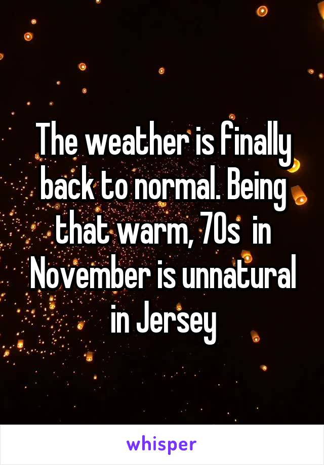 The weather is finally back to normal. Being that warm, 70s  in November is unnatural in Jersey