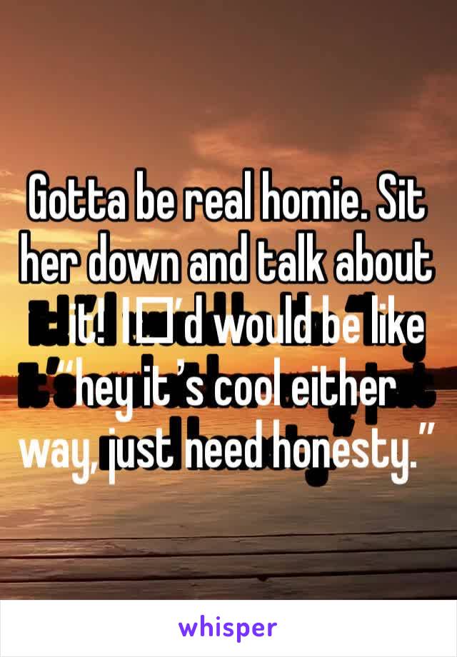 Gotta be real homie. Sit her down and talk about it! I️’d would be like “hey it’s cool either way, just need honesty.”