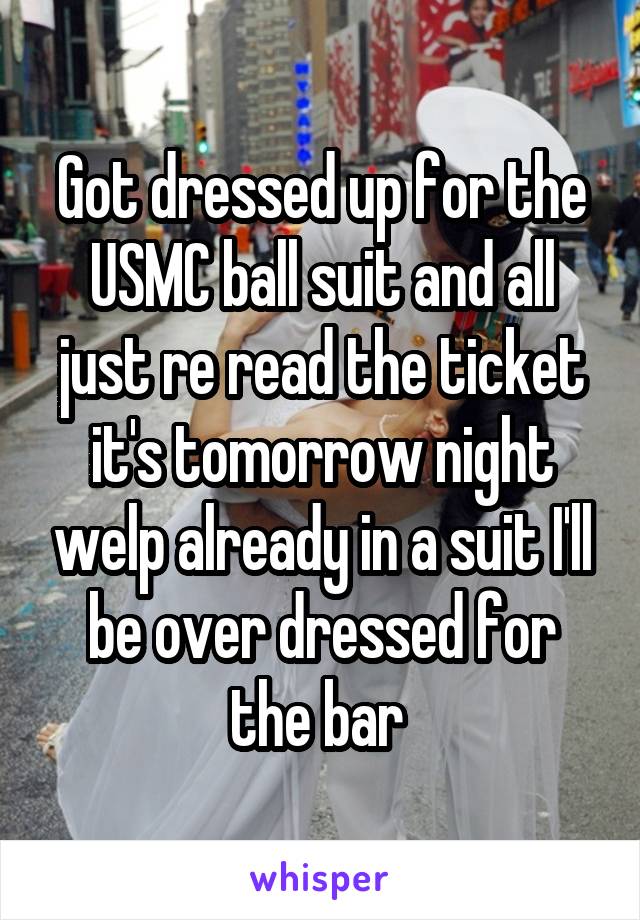 Got dressed up for the USMC ball suit and all just re read the ticket it's tomorrow night welp already in a suit I'll be over dressed for the bar 
