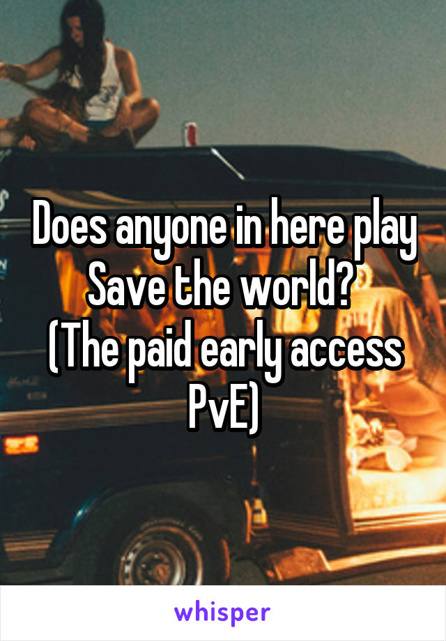 Does anyone in here play Save the world? 
(The paid early access PvE)