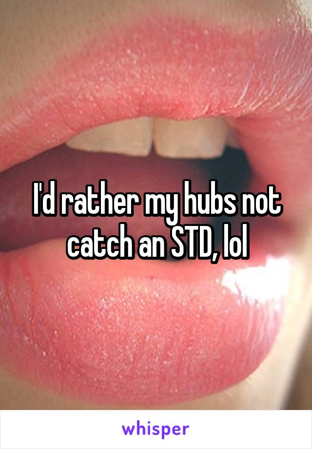 I'd rather my hubs not catch an STD, lol