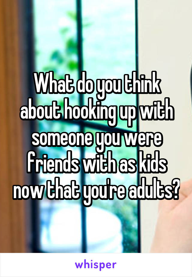 What do you think about hooking up with someone you were friends with as kids now that you're adults?