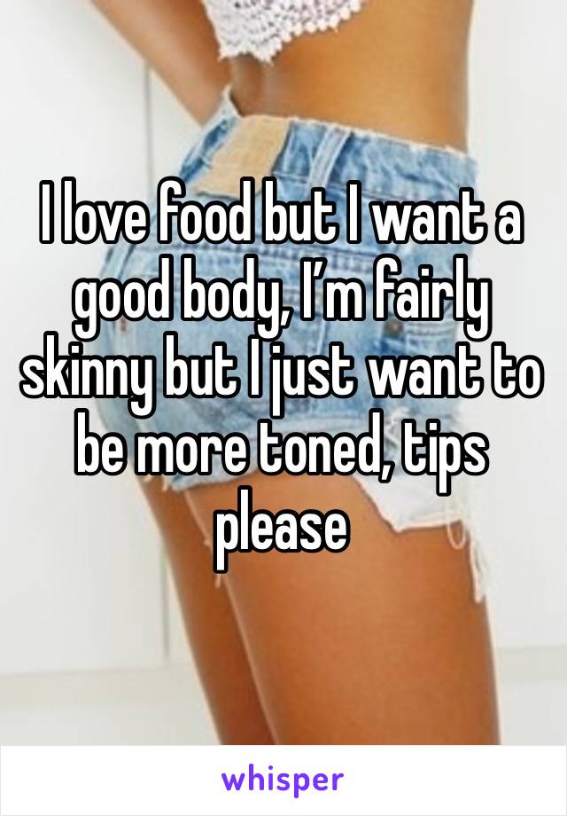 I love food but I want a good body, I’m fairly skinny but I just want to be more toned, tips please 