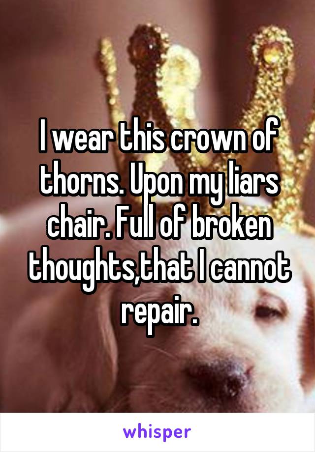 I wear this crown of thorns. Upon my liars chair. Full of broken thoughts,that I cannot repair.
