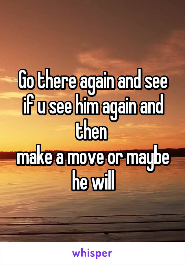Go there again and see if u see him again and then 
make a move or maybe he will
