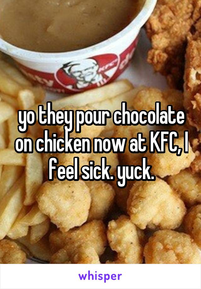 yo they pour chocolate on chicken now at KFC, I feel sick. yuck.