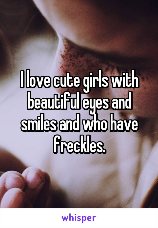 I love cute girls with beautiful eyes and smiles and who have freckles.