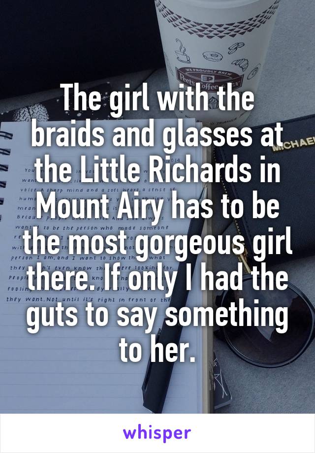 The girl with the braids and glasses at the Little Richards in Mount Airy has to be the most gorgeous girl there. If only I had the guts to say something to her.