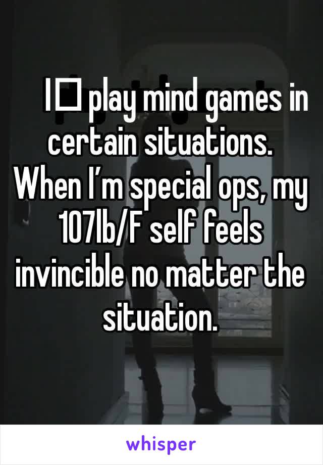 I️ play mind games in certain situations. 
When I’m special ops, my 107lb/F self feels invincible no matter the situation. 
